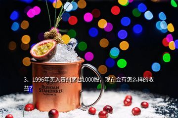 3、1996年买入贵州茅台1000股，现在会有怎么样的收益？