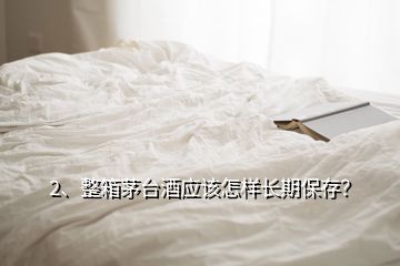 2、整箱茅台酒应该怎样长期保存？