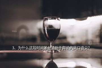 3、为什么这段时间茅台酒处于舆论的风口浪尖？