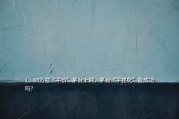 1、80万瓶“平价”茅台上网，茅台“平民化”能成功吗？