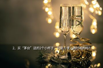 2、买“茅台”送的2个小杯子，只是方便人随时喝的吗？