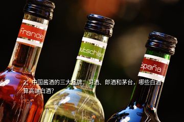 2、中国酱酒的三大品牌：习酒、郎酒和茅台，哪些白酒算高端白酒？