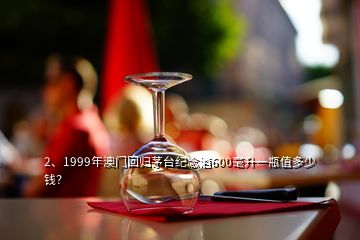 2、1999年澳门回归茅台纪念酒600毫升一瓶值多少钱？