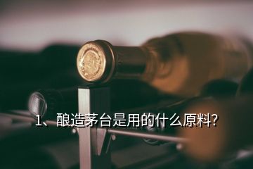 1、酿造茅台是用的什么原料？