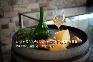 1、茅台股东大会对2018年度的利润分配预案共有751.8705万票反对。你怎么看？