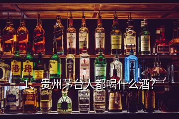 1、贵州茅台人都喝什么酒？