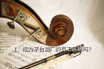 1、成为茅台酒厂的员工容易吗？