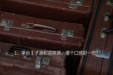 1、茅台王子酒和迎宾酒，哪个口感好一些？