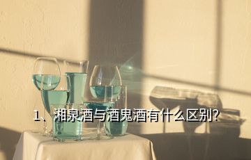 1、湘泉酒与酒鬼酒有什么区别？