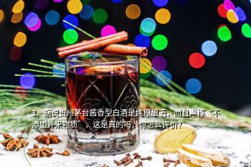 3、据说贵州茅台酱香型白酒是纯粮酿造，而且声称“不添加外来物质”，这是真的吗，你怎么评价？