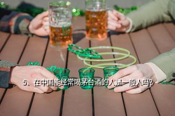 5、在中国能经常喝茅台酒的人是一般人吗？
