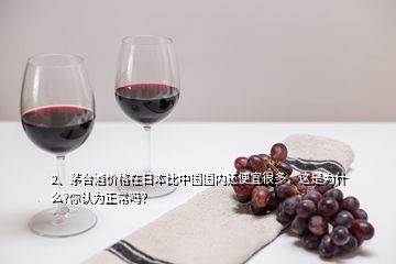 2、茅台酒价格在日本比中国国内还便宜很多，这是为什么?你认为正常吗？