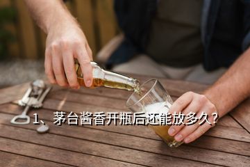 1、茅台酱香开瓶后还能放多久？