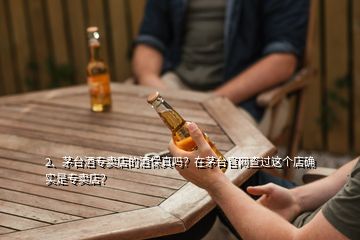 2、茅台酒专卖店的酒保真吗？在茅台官网查过这个店确实是专卖店？