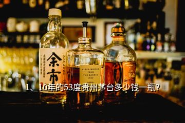 1、10年的53度贵州茅台多少钱一瓶？