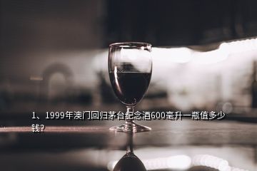 1、1999年澳门回归茅台纪念酒600毫升一瓶值多少钱？