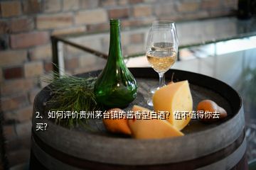 2、如何评价贵州茅台镇的酱香型白酒？值不值得你去买？