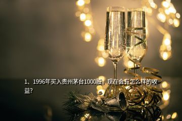 1、1996年买入贵州茅台1000股，现在会有怎么样的收益？