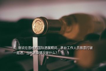 4、据说在曾经的国际酒展期间，茅台工作人员故意打破一瓶酒，当时具体情况是什么？