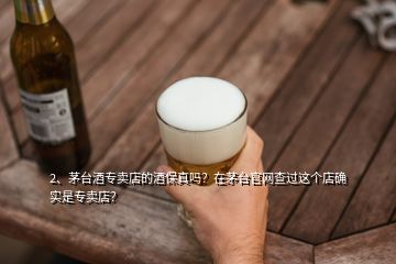2、茅台酒专卖店的酒保真吗？在茅台官网查过这个店确实是专卖店？