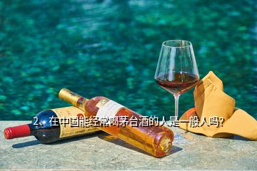 2、在中国能经常喝茅台酒的人是一般人吗？