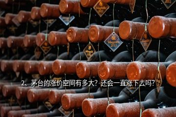 2、茅台的涨价空间有多大？还会一直涨下去吗？