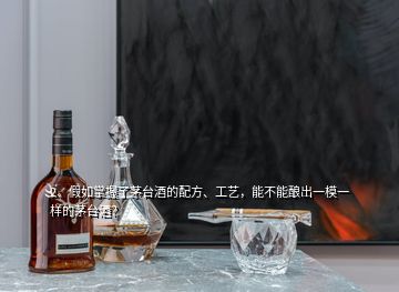 2、假如掌握了茅台酒的配方、工艺，能不能酿出一模一样的茅台酒？