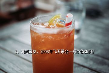 3、请问藏友，2008年飞天茅台一瓶价值如何？