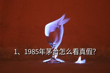 1、1985年茅台怎么看真假？