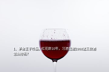 1、茅台王子珍品，红花郎10年，习酒窖藏1998这三款酒怎么排名？