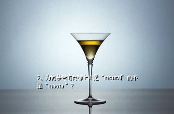 2、为何茅台的商标上面是“moutai”而不是“maotai”？