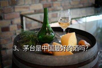 3、茅台是中国最好的酒吗？