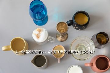 1、96年53度茅台，43度飞天茅台现在值多少钱？