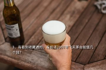 3、有看到收藏酒的，有知道2007年飞天茅台能值几个钱？