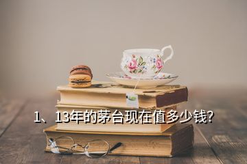 1、13年的茅台现在值多少钱？