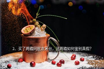 2、买了两箱同批次茅台，这两箱如何鉴别真假？