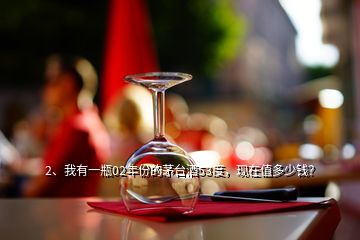 2、我有一瓶02年份的茅台酒53度，现在值多少钱？