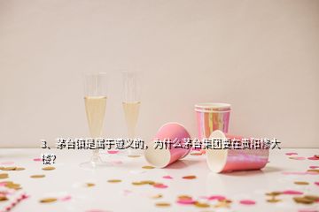 3、茅台镇是属于遵义的，为什么茅台集团要在贵阳修大楼？