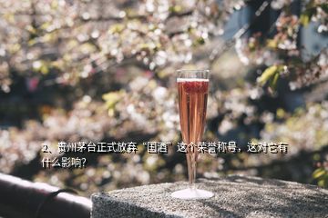 2、贵州茅台正式放弃“国酒”这个荣誉称号，这对它有什么影响？