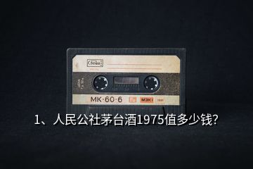 1、人民公社茅台酒1975值多少钱？