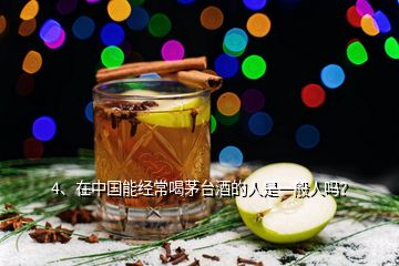 4、在中国能经常喝茅台酒的人是一般人吗？