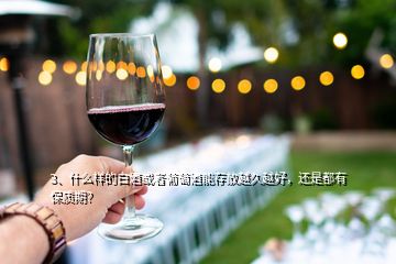 3、什么样的白酒或者葡萄酒能存放越久越好，还是都有保质期？