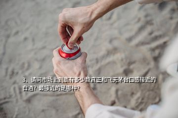 3、请问市场上到底有多少款真正和飞天茅台口感接近的白酒？最接近的是哪种？