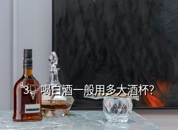 3、喝白酒一般用多大酒杯？