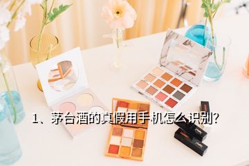 1、茅台酒的真假用手机怎么识别？