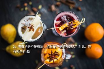 2、喝白酒是不是得练，酒量是不是越喝越大？对此，你有哪些看法？