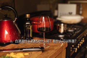 1、白酒泡什么药材对什么好？有什么可以科普？