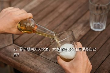 2、春节期间天天饮酒，大家都是怎么注意保养自己的？