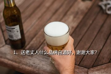 1、送老丈人什么品牌白酒好，谢谢大家？