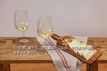 3、白酒、威士忌、伏特加有什么区别，中国酒为什么在世界上不流行？